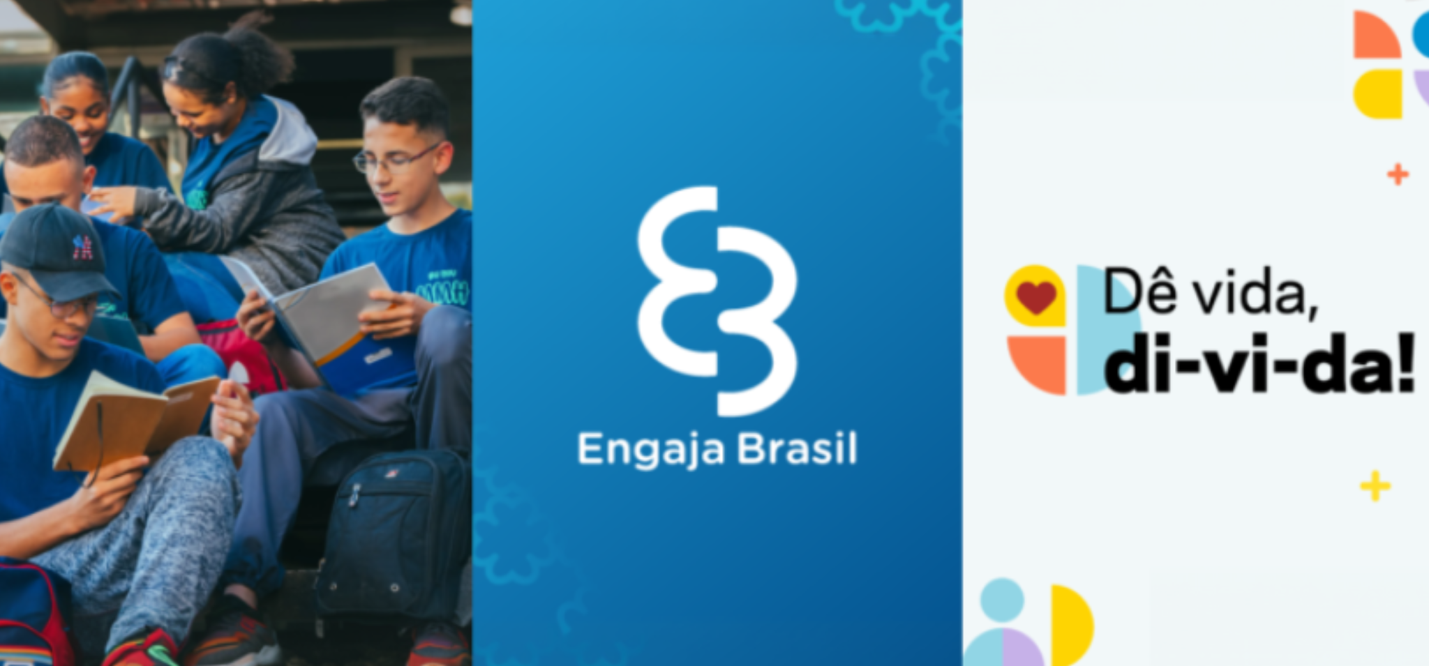 Banner horizontal dividido em três seções verticais principais. A seção da esquerda é uma fotografia de um grupo de jovens sentados em escadas ao ar livre. Há cinco adolescentes no total: um menino de boné preto e óculos lê um caderno aberto em primeiro plano; outro menino de óculos e camiseta azul lê um livro; uma menina atrás deles, de moletom cinza, também olha para um livro; e dois outros jovens estão atrás, rindo. O grupo parece estar em um ambiente escolar, e mochilas estão no chão perto deles. A seção central tem um fundo azul-petróleo sólido com texturas sutis de engrenagens e apresenta o logotipo "Engaja Brasil" em branco, que consiste em duas formas "E" sobrepostas de forma abstrata, formando um símbolo de infinito, com o texto "Engaja Brasil" escrito abaixo em letras brancas. A seção da direita tem um fundo branco e exibe o slogan "Dê vida, di-vi-da!" em letras pretas, sendo "di-vi-da!" escrito em negrito e com hífen. À esquerda do texto, há um gráfico composto por uma forma de coração vermelha dentro de um semicírculo amarelo, acima de um quarto de círculo laranja. Acima do texto, há um pequeno gráfico geométrico com formas nas cores laranja, amarelo e roxo e um pequeno símbolo de "mais" (+) vermelho. Abaixo do texto, há um ícone estilizado de uma pessoa em azul claro, roxo e amarelo e um pequeno símbolo de "mais" (+) amarelo. Fim da descrição.